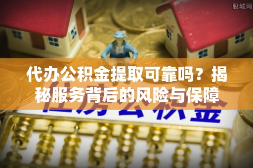 加查代办公积金提取可靠吗？揭秘服务背后的风险与保障