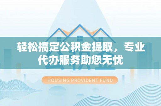 加查轻松搞定公积金提取，专业代办服务助您无忧