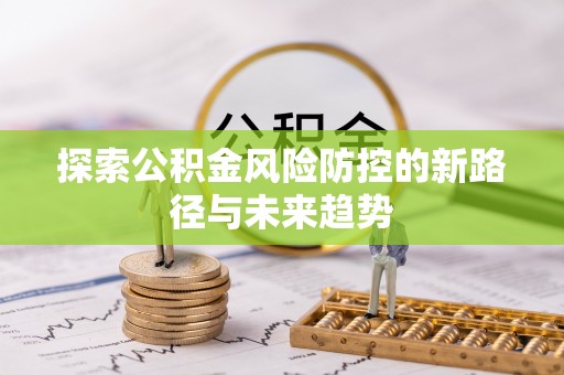 加查探索公积金风险防控的新路径与未来趋势