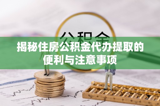 加查揭秘住房公积金代办提取的便利与注意事项