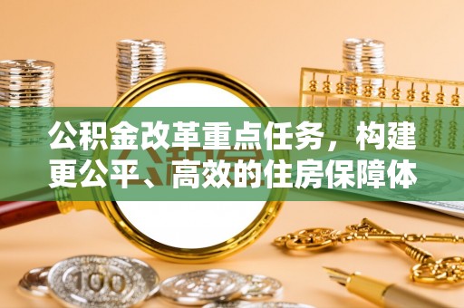 加查公积金改革重点任务，构建更公平、高效的住房保障体系