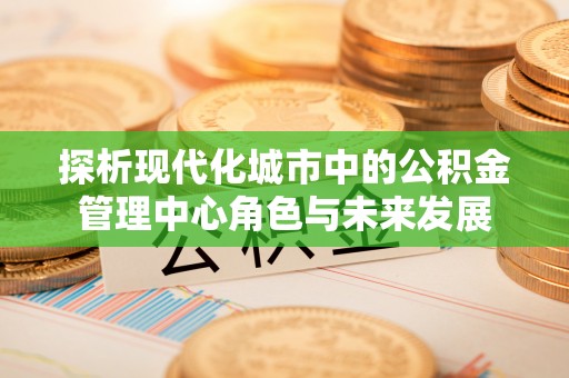 旗山探析现代化城市中的公积金管理中心角色与未来发展