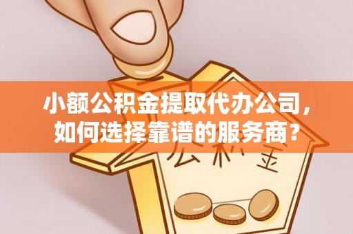 旗山小额公积金提取代办公司，如何选择靠谱的服务商？