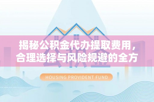 高淳揭秘公积金代办提取费用，合理选择与风险规避的全方位解析