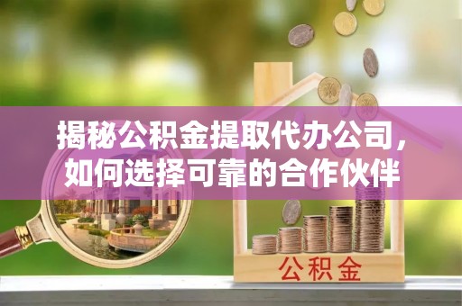 高淳揭秘公积金提取代办公司，如何选择可靠的合作伙伴