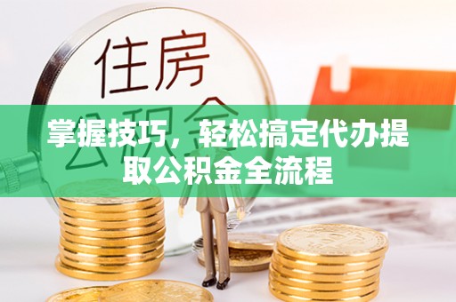 沈河掌握技巧，轻松搞定代办提取公积金全流程