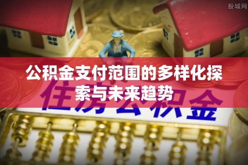 虎尾公积金支付范围的多样化探索与未来趋势