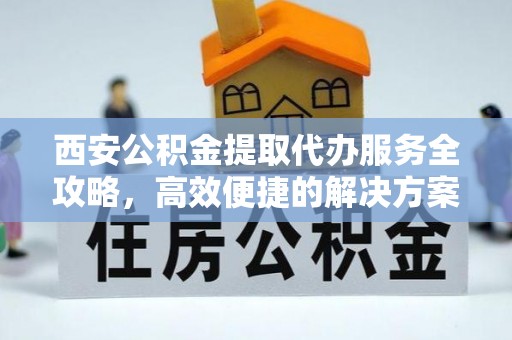 科右中旗西安公积金提取代办服务全攻略，高效便捷的解决方案