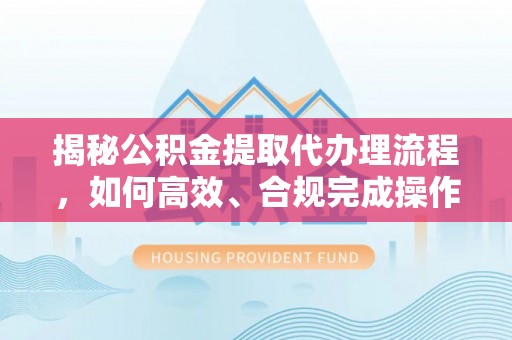 科右中旗揭秘公积金提取代办理流程，如何高效、合规完成操作
