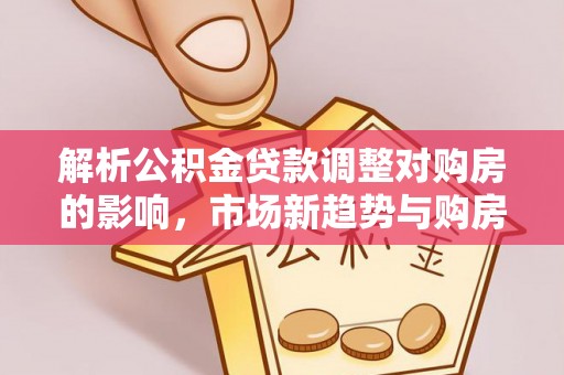 稷山解析公积金贷款调整对购房的影响，市场新趋势与购房者策略