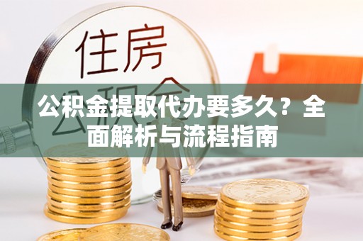 中江公积金提取代办要多久？全面解析与流程指南