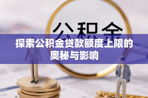 中江探索公积金贷款额度上限的奥秘与影响