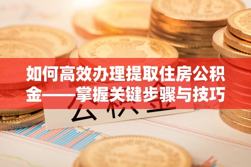 湘阴如何高效办理提取住房公积金——掌握关键步骤与技巧
