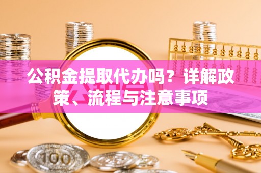 前镇公积金提取代办吗？详解政策、流程与注意事项