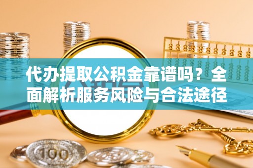 前镇代办提取公积金靠谱吗？全面解析服务风险与合法途径