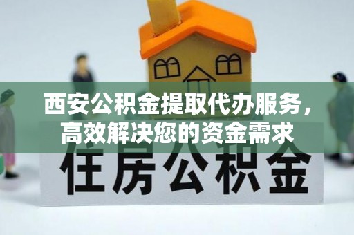 玉山西安公积金提取代办服务，高效解决您的资金需求