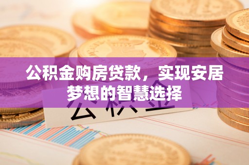 察隅公积金购房贷款，实现安居梦想的智慧选择