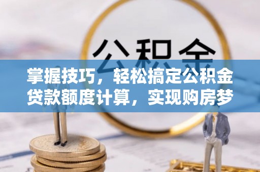 邹平掌握技巧，轻松搞定公积金贷款额度计算，实现购房梦想