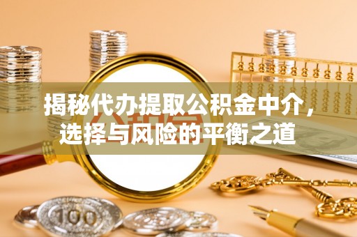 邹平揭秘代办提取公积金中介，选择与风险的平衡之道