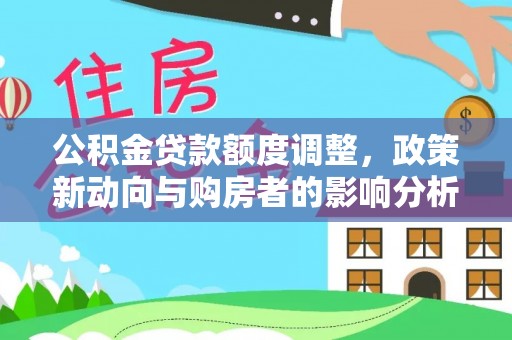 邹平公积金贷款额度调整，政策新动向与购房者的影响分析