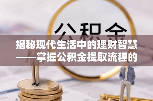 湖西揭秘现代生活中的理财智慧——掌握公积金提取流程的必备指南