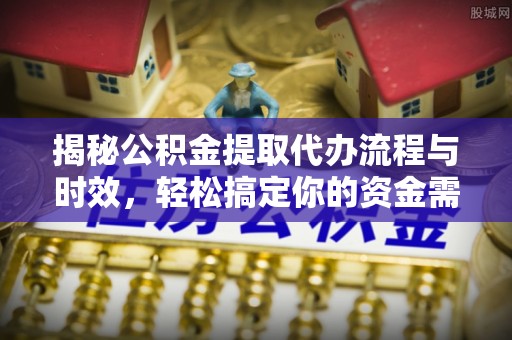五原揭秘公积金提取代办流程与时效，轻松搞定你的资金需求
