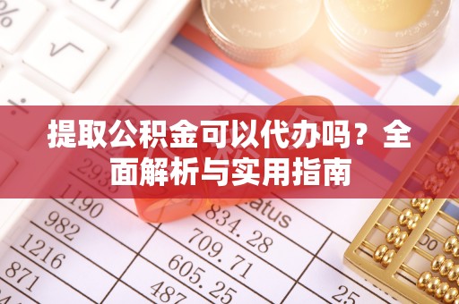 阿拉尔提取公积金可以代办吗？全面解析与实用指南