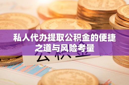 阿拉尔私人代办提取公积金的便捷之道与风险考量