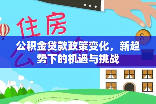 阿拉尔公积金贷款政策变化，新趋势下的机遇与挑战