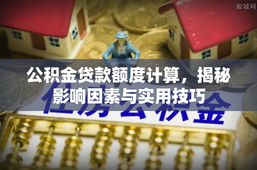 湖西公积金贷款额度计算，揭秘影响因素与实用技巧