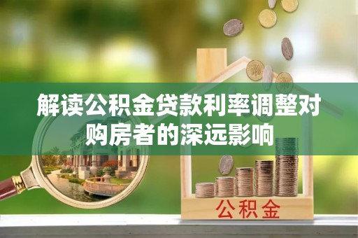 华蓥解读公积金贷款利率调整对购房者的深远影响