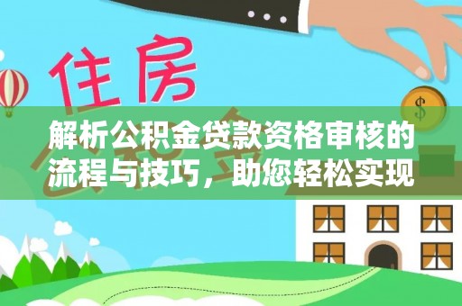 忻城解析公积金贷款资格审核的流程与技巧，助您轻松实现购房梦