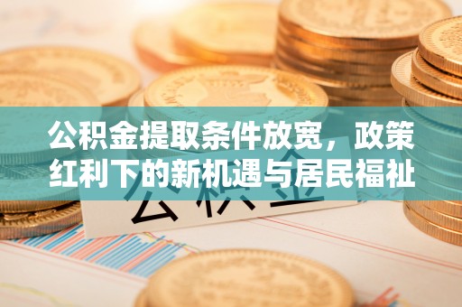 忻城公积金提取条件放宽，政策红利下的新机遇与居民福祉提升