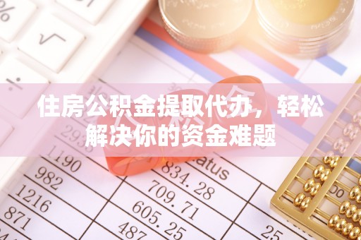 忻城住房公积金提取代办，轻松解决你的资金难题