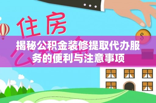 原平揭秘公积金装修提取代办服务的便利与注意事项