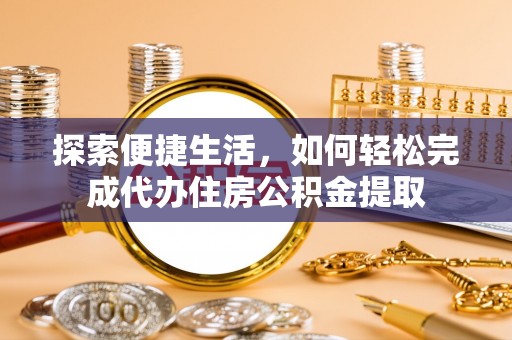 湾仔区探索便捷生活，如何轻松完成代办住房公积金提取