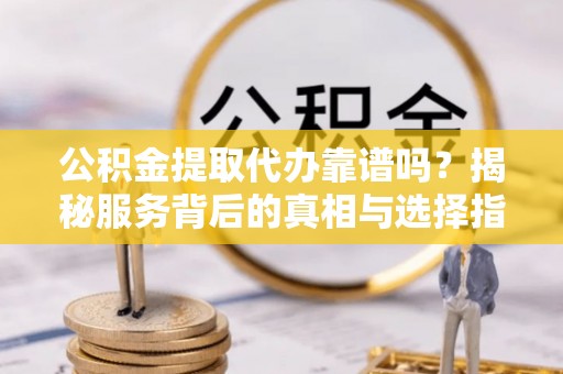湾仔区公积金提取代办靠谱吗？揭秘服务背后的真相与选择指南