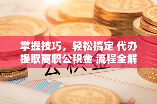 湾仔区掌握技巧，轻松搞定 代办提取离职公积金 流程全解析