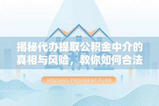 兴山揭秘代办提取公积金中介的真相与风险，教你如何合法合规操作