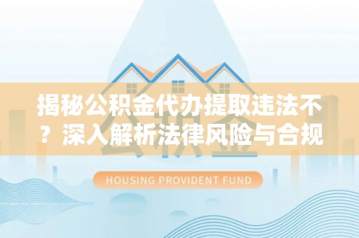 兴山揭秘公积金代办提取违法不？深入解析法律风险与合规途径