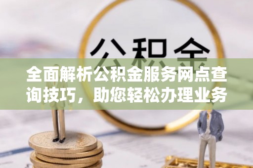 三角全面解析公积金服务网点查询技巧，助您轻松办理业务