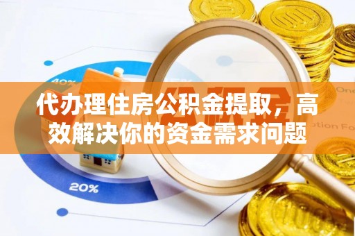 三角代办理住房公积金提取，高效解决你的资金需求问题