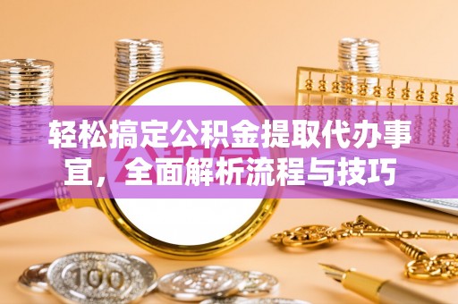 三角轻松搞定公积金提取代办事宜，全面解析流程与技巧