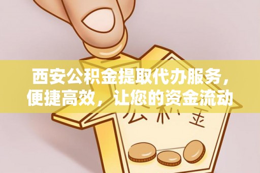 富蕴西安公积金提取代办服务，便捷高效，让您的资金流动更灵活