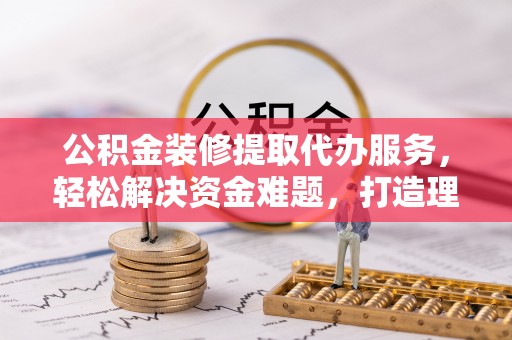 丹徒公积金装修提取代办服务，轻松解决资金难题，打造理想家居
