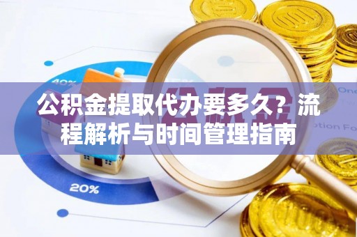 巫溪公积金提取代办要多久？流程解析与时间管理指南