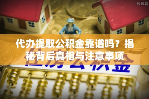 元朗代办提取公积金靠谱吗？揭秘背后真相与注意事项