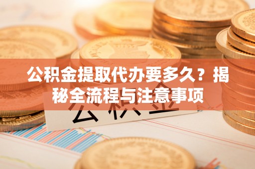 元朗公积金提取代办要多久？揭秘全流程与注意事项