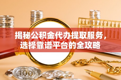 芦山揭秘公积金代办提取服务，选择靠谱平台的全攻略