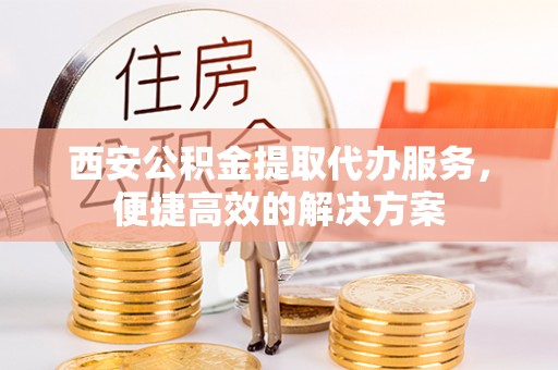 芦山西安公积金提取代办服务，便捷高效的解决方案